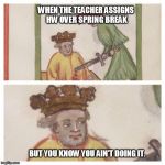 Medieval Meh | WHEN THE TEACHER ASSIGNS HW OVER SPRING BREAK; BUT YOU KNOW YOU AIN'T DOING IT. | image tagged in medieval meh | made w/ Imgflip meme maker