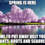 Spring | SPRING IS HERE; TIME TO PUT AWAY UGLY YOGA PANTS, BOOTS AND SCARVES | image tagged in spring | made w/ Imgflip meme maker