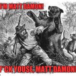 Death of a redneck | HI, I'M MATT DAMON! F*CK YOUSE, MATT DAMON! | image tagged in death of a redneck | made w/ Imgflip meme maker