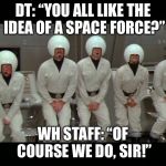 SpaceBalls | DT: “YOU ALL LIKE THE IDEA OF A SPACE FORCE?”; WH STAFF: “OF COURSE WE DO, SIR!” | image tagged in spaceballs | made w/ Imgflip meme maker
