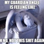 My Guardian Angel | MY GUARDIAN ANGEL IS FEELING LIKE; OH NO, NOT THIS SHIT AGAIN! | image tagged in guardian angel,spirituality,angels,angel,spiritual | made w/ Imgflip meme maker