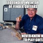 High Leo Fender is High | LEO FENDER, INVENTOR OF FENDER GUITARS; NEVER KNEW HOW TO PLAY GUITAR! | image tagged in high leo fender is high | made w/ Imgflip meme maker