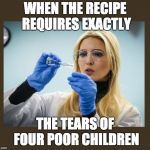 ivanka scientist | WHEN THE RECIPE REQUIRES EXACTLY; THE TEARS OF FOUR POOR CHILDREN | image tagged in ivanka scientist | made w/ Imgflip meme maker