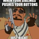 Getting out the artillery. | WHEN YOUR SIBLINGS PUSHES YOUR BUTTONS; JUST RIGHT. | image tagged in when you hit that bhop just right,buttons pushed | made w/ Imgflip meme maker
