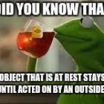 kirmit the frog | DID YOU KNOW THAT; AN OBJECT THAT IS AT REST STAYS AT REST UNTIL ACTED ON BY AN OUTSIDE FORCE | image tagged in kirmit the frog | made w/ Imgflip meme maker