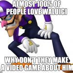 Waluigi | ALMOST 100% OF PEOPLE LOVE WALUIGI; WHY DON'T THEY MAKE A VIDEO GAME ABOUT HIM | image tagged in waluigi | made w/ Imgflip meme maker