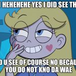 Star Butterfly | OH HEHEHEHE YES I DID SEE THAT; DID U SEE OF COURSE NO BECAUSE YOU DO NOT KNO DA WAE | image tagged in star butterfly | made w/ Imgflip meme maker