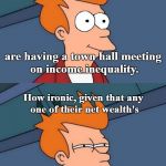 Town hall meeting on income inequality. | Bernie Sanders, Elizabeth Warren, and Michael Moore; are having a town hall meeting on income inequality. How ironic, given that any one of their net wealth's; is greater than that of all the people watching them combined. | image tagged in income inequality,bernie,elizabeth warren,michael moore,town hall,memes | made w/ Imgflip meme maker
