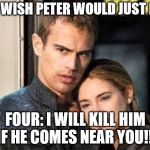 Divergent  | ME: I WISH PETER WOULD JUST DIE!!! FOUR: I WILL KILL HIM IF HE COMES NEAR YOU!!! | image tagged in divergent | made w/ Imgflip meme maker