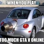 fast car | WHEN YOU PLAY; TOO MUCH GTA V ONLINE | image tagged in fast car | made w/ Imgflip meme maker