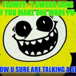 Undertale | FLOWEY: "I SWEAR SANS IF YOU MAKE ONE MORE PU-"; SANS: "WOW U SURE ARE TALKING A SKELE-TON" | image tagged in undertale | made w/ Imgflip meme maker