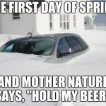 Snow storm Large | THE FIRST DAY OF SPRING; AND MOTHER NATURE SAYS, "HOLD MY BEER." | image tagged in snow storm large | made w/ Imgflip meme maker