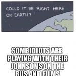 Will we find intelligent life? | SOME IDIOTS ARE PLAYING WITH THEIR JOHNSONS ON THE BUS AND FILMS IT WITH STUPID PHONES | image tagged in will we find intelligent life | made w/ Imgflip meme maker