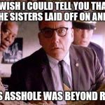 shawshank sisters got him good!! | I WISH I COULD TELL YOU THAT THE SISTERS LAID OFF ON ANDY; BUT IS ASSHOLE WAS BEYOND REPAIR | image tagged in shawshank redemption | made w/ Imgflip meme maker