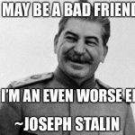 This isn’t an actual quote, but it’s funny XD | I MAY BE A BAD FRIEND; BUT I’M AN EVEN WORSE ENEMY; ~JOSEPH STALIN | image tagged in stalin smiling,memes,joseph stalin | made w/ Imgflip meme maker