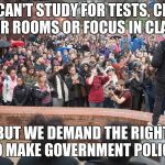 Walk out | WE CAN'T STUDY FOR TESTS, CLEAN OUR ROOMS OR FOCUS IN CLASS; BUT WE DEMAND THE RIGHT TO MAKE GOVERNMENT POLICY. | image tagged in walk out | made w/ Imgflip meme maker