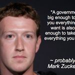 ZUCKERBERG | "A government big enough to give you everything you want is also big enough to take away everything you have."; ~ probably not Mark Zuckerberg | image tagged in zuckerberg | made w/ Imgflip meme maker