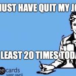 Ecard  | I MUST HAVE QUIT MY JOB; AT LEAST 20 TIMES TODAY | image tagged in ecard | made w/ Imgflip meme maker