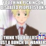 England But That's None of My Buisness | YOU THINK PICKING ON DISABLED PEOPLE IS FUN? I THINK YOU BULLIES ARE JUST A BUNCH OF WANKERS. | image tagged in england but that's none of my buisness | made w/ Imgflip meme maker