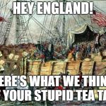 Boston Tea Party | HEY ENGLAND! HERE'S WHAT WE THINK OF YOUR STUPID TEA TAX! | image tagged in boston tea party | made w/ Imgflip meme maker