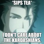 Sosuke Aizen Tea Drinking Interrupted | *SIPS TEA*; I DON'T CARE ABOUT THE KARDASHIANS. | image tagged in sosuke aizen tea drinking interrupted | made w/ Imgflip meme maker