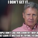 That would be great, am I right? | I DON'T GET IT... IF PEOPLE DON'T LIKE OUR COUNTRY, WHY DON'T THEY JUST LEAVE IT INSTEAD OF TRYING TO CHANGE IT? | image tagged in gary johnson doesn't get it | made w/ Imgflip meme maker