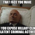 Memes, Coffin, Dead Man | THAT FACE YOU MAKE; WHEN YOU EXPOSE HILLARY CLINTONS BLATENT CRIMINAL ACTIVITY | image tagged in memes coffin dead man | made w/ Imgflip meme maker