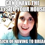 Overly Attached Girl Friend | CAN I HAVE THE KEYS TO YOUR HOUSE? IM SICK OF HAVING TO BREAK IN | image tagged in overly attached girl friend | made w/ Imgflip meme maker