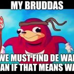 Ugandan Knuckles | MY BRUDDAS; WE MUST FIND DE WAE EVAN IF THAT MEANS WAR! | image tagged in ugandan knuckles | made w/ Imgflip meme maker