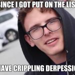Crippling depression  | SINCE I GOT PUT ON THE LIST; I HAVE CRIPPLING DERPESSION | image tagged in crippling depression | made w/ Imgflip meme maker