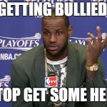 LeBron Money | GETTING BULLIED; STOP GET SOME HELP | image tagged in lebron money | made w/ Imgflip meme maker