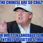 Trump Sees What Others Don't | THE CHINESE ARE SO CRAZY; THEIR WRITTEN LANGUAGE IS MADE UP ENTIRELY OF TATTOO SYMBOLS | image tagged in trump,meme,funny,china,tattoo | made w/ Imgflip meme maker