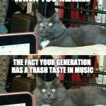 Wait, people my age like crap music | WHEN YOU REALIZE; THE FACT YOUR GENERATION HAS A TRASH TASTE IN MUSIC | image tagged in memes,pop music,rock music,pop music sucks,"wait what?" cat | made w/ Imgflip meme maker