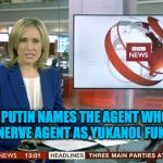 BBC Newsflash Putin Names Agent | VLADIMIR PUTIN NAMES THE AGENT WHO PLANTED THE NERVE AGENT AS YUKANOL FUKOV!!! | image tagged in bbc newsflash,meme | made w/ Imgflip meme maker