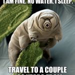 Tardigrades | I'M HIT BY A NUKE, I AM FINE. I WAS DROPPED IN ACID, I AM FINE. NO WATER, I SLEEP. TRAVEL TO A COUPLE 100 YEARS FROM NOW, I MIGHT BE DEAD. | image tagged in tardigrades | made w/ Imgflip meme maker