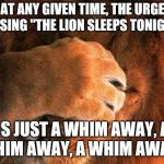 I can't think of a creative title :I | AT ANY GIVEN TIME, THE URGE TO SING "THE LION SLEEPS TONIGHT"; IS JUST A WHIM AWAY, A WHIM AWAY, A WHIM AWAY... | image tagged in embarrassed lion,dad joke | made w/ Imgflip meme maker