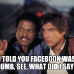 Lando and Solo | I TOLD YOU FACEBOOK WAS DUMB, SEE, WHAT DID I SAY? | image tagged in lando and solo | made w/ Imgflip meme maker