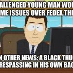 Aaaand this country is racist | A CHALLENGED YOUNG MAN WORKED OUT SOME ISSUES OVER FEDEX THIS WEEK; AND IN OTHER NEWS: A BLACK THUG GOT SHOT TRESPASSING IN HIS OWN BACKYARD | image tagged in aaaand it's gone | made w/ Imgflip meme maker