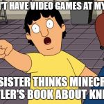 Gene Bobs Burgers | WE DON'T HAVE VIDEO GAMES AT MY HOUSE; MY SISTER THINKS MINECRAFT IS HITLER'S BOOK ABOUT KNITTING | image tagged in gene bobs burgers | made w/ Imgflip meme maker