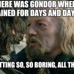 When It Was Raining | WHERE WAS GONDOR WHEN IT RAINED FOR DAYS AND DAYS? IT WAS GETTING SO, SO BORING, ALL THAT RAINING. | image tagged in where was gondor,raining,days,boring,lotr,movie | made w/ Imgflip meme maker