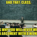 We're complicated creatures. :-) | AND THAT, CLASS, IS WHY YOU WILL NEVER WIN AN ARGUMENT WITH A WOMAN | image tagged in never win,argument,woman,memes,and that class ... | made w/ Imgflip meme maker