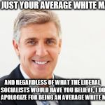 Average white male | I'M JUST YOUR AVERAGE WHITE MALE; AND REGARDLESS OF WHAT THE LIBERAL SOCIALISTS WOULD HAVE YOU BELIEVE, I DO NOT APOLOGIZE FOR BEING AN AVERAGE WHITE MALE. | image tagged in average white male | made w/ Imgflip meme maker