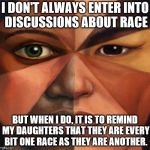 mixed race | I DON'T ALWAYS ENTER INTO DISCUSSIONS ABOUT RACE; BUT WHEN I DO, IT IS TO REMIND MY DAUGHTERS THAT THEY ARE EVERY BIT ONE RACE AS THEY ARE ANOTHER. | image tagged in mixed race | made w/ Imgflip meme maker