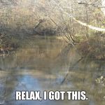 Creek  | RELAX, I GOT THIS. | image tagged in creek | made w/ Imgflip meme maker