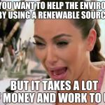 Kim Kardashian Crying | WHEN YOU WANT TO HELP THE ENVIRONMENT BY USING A RENEWABLE SOURCE; BUT IT TAKES A LOT OF MONEY AND WORK TO USE | image tagged in kim kardashian crying | made w/ Imgflip meme maker