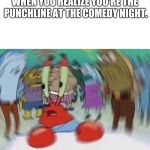 Mr Crabs | WHEN YOU REALIZE YOU'RE THE PUNCHLINE AT THE COMEDY NIGHT. | image tagged in mr crabs | made w/ Imgflip meme maker