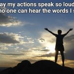 inspirational | May my actions speak so loudly that no one can hear the words I speak | image tagged in inspirational | made w/ Imgflip meme maker