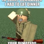 ROBLOX | IM SORRY COMMANDER I HAD TO EAT DINNER; YOUR DEMOTED!! | image tagged in roblox | made w/ Imgflip meme maker
