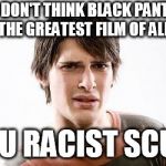 Disgusted SJW | YOU DON'T THINK BLACK PANTHER WAS THE GREATEST FILM OF ALL TIME; YOU RACIST SCUM | image tagged in disgusted sjw | made w/ Imgflip meme maker