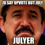 I upvote you | JU SAY UPVOTE BUT JULY; JULYER | image tagged in july julyer,non upvote backer,memiously,4 hes a jolly good memer,meme | made w/ Imgflip meme maker